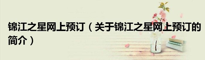 錦江之星網(wǎng)上預(yù)訂（關(guān)于錦江之星網(wǎng)上預(yù)訂的簡介）