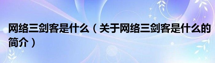 網(wǎng)絡(luò)三劍客是什么（關(guān)于網(wǎng)絡(luò)三劍客是什么的簡介）