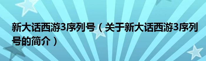 新大話西游3序列號（關(guān)于新大話西游3序列號的簡介）