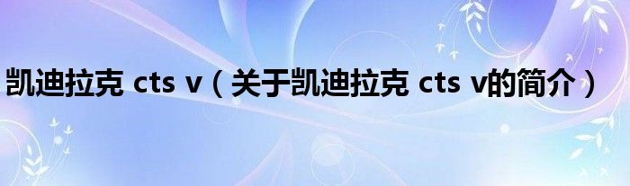 凱迪拉克 cts v（關(guān)于凱迪拉克 cts v的簡(jiǎn)介）