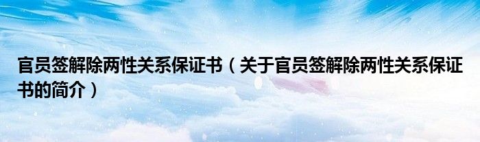 官員簽解除兩性關(guān)系保證書（關(guān)于官員簽解除兩性關(guān)系保證書的簡介）