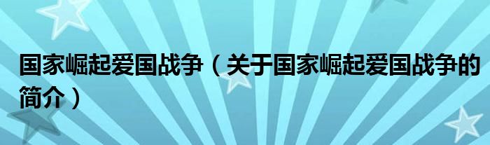 國(guó)家崛起愛(ài)國(guó)戰(zhàn)爭(zhēng)（關(guān)于國(guó)家崛起愛(ài)國(guó)戰(zhàn)爭(zhēng)的簡(jiǎn)介）