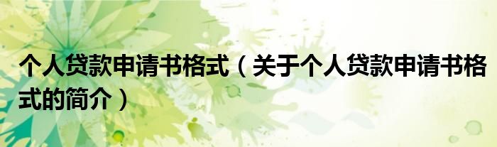 個(gè)人貸款申請(qǐng)書格式（關(guān)于個(gè)人貸款申請(qǐng)書格式的簡介）