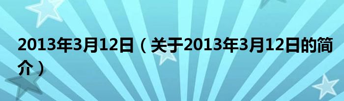 2013年3月12日（關(guān)于2013年3月12日的簡(jiǎn)介）