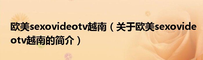 歐美sexovideotv越南（關于歐美sexovideotv越南的簡介）