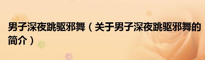 男子深夜跳驅(qū)邪舞（關于男子深夜跳驅(qū)邪舞的簡介）