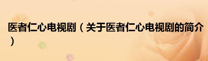 醫(yī)者仁心電視?。P(guān)于醫(yī)者仁心電視劇的簡(jiǎn)介）