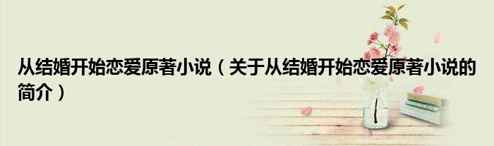 從結(jié)婚開始戀愛原著小說（關于從結(jié)婚開始戀愛原著小說的簡介）