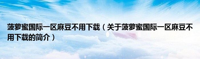 菠蘿蜜國際一區(qū)麻豆不用下載（關(guān)于菠蘿蜜國際一區(qū)麻豆不用下載的簡(jiǎn)介）