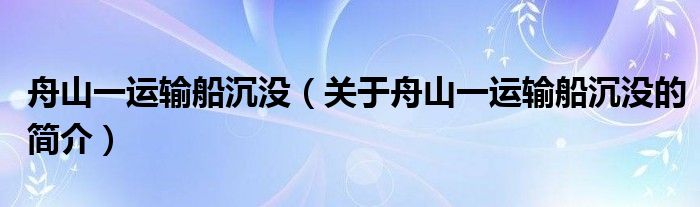 舟山一運(yùn)輸船沉沒(méi)（關(guān)于舟山一運(yùn)輸船沉沒(méi)的簡(jiǎn)介）