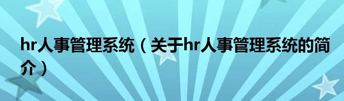 hr人事管理系統(tǒng)（關(guān)于hr人事管理系統(tǒng)的簡(jiǎn)介）