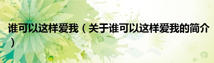 誰(shuí)可以這樣愛我（關(guān)于誰(shuí)可以這樣愛我的簡(jiǎn)介）