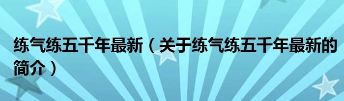 練氣練五千年最新（關于練氣練五千年最新的簡介）