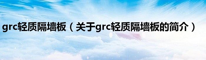grc輕質(zhì)隔墻板（關于grc輕質(zhì)隔墻板的簡介）