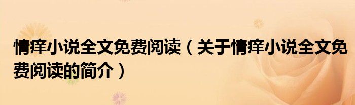 情癢小說全文免費閱讀（關于情癢小說全文免費閱讀的簡介）