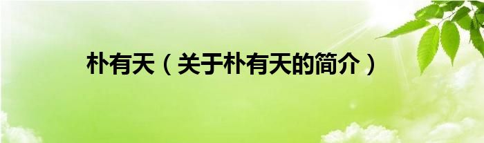 樸有天（關(guān)于樸有天的簡(jiǎn)介）