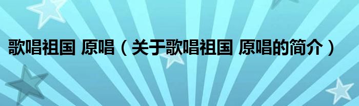 歌唱祖國 原唱（關(guān)于歌唱祖國 原唱的簡(jiǎn)介）