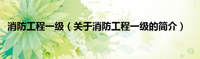 消防工程一級(jí)（關(guān)于消防工程一級(jí)的簡介）