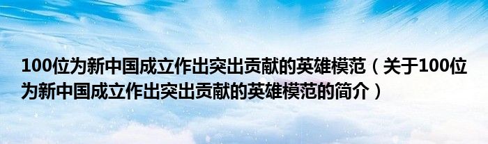 100位為新中國成立作出突出貢獻的英雄模范（關(guān)于100位為新中國成立作出突出貢獻的英雄模范的簡介）