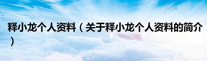 釋小龍個(gè)人資料（關(guān)于釋小龍個(gè)人資料的簡介）
