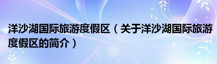 洋沙湖國際旅游度假區(qū)（關于洋沙湖國際旅游度假區(qū)的簡介）
