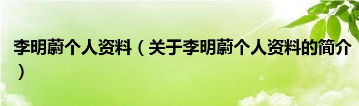 李明蔚個人資料（關(guān)于李明蔚個人資料的簡介）