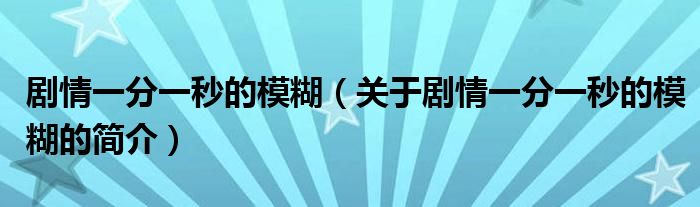 劇情一分一秒的模糊（關(guān)于劇情一分一秒的模糊的簡(jiǎn)介）