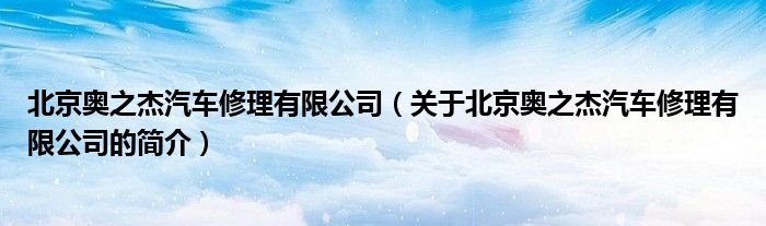 北京奧之杰汽車(chē)修理有限公司（關(guān)于北京奧之杰汽車(chē)修理有限公司的簡(jiǎn)介）