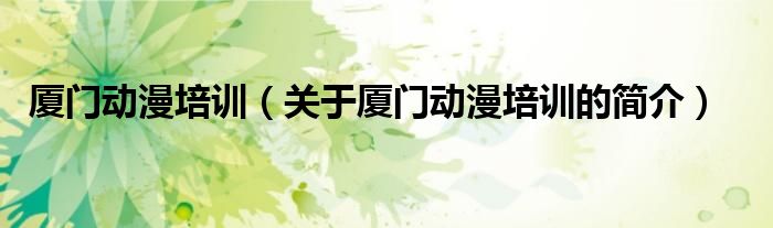 廈門動漫培訓（關于廈門動漫培訓的簡介）