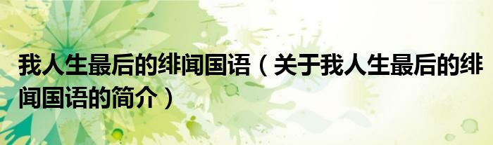 我人生最后的緋聞國語（關(guān)于我人生最后的緋聞國語的簡介）