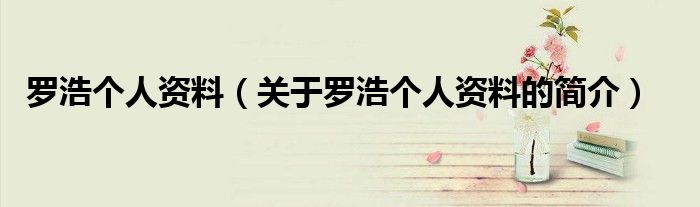 羅浩個(gè)人資料（關(guān)于羅浩個(gè)人資料的簡介）