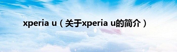 xperia u（關(guān)于xperia u的簡(jiǎn)介）