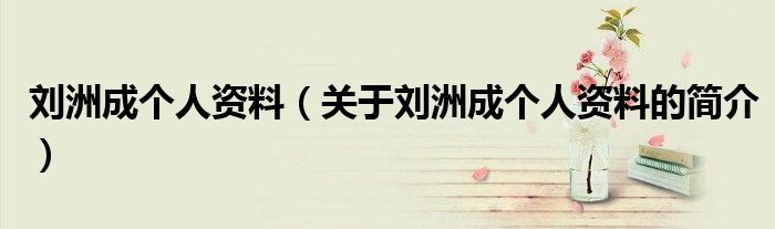 劉洲成個人資料（關(guān)于劉洲成個人資料的簡介）
