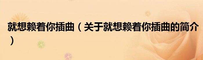 就想賴著你插曲（關(guān)于就想賴著你插曲的簡(jiǎn)介）