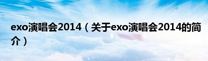 exo演唱會(huì)2014（關(guān)于exo演唱會(huì)2014的簡(jiǎn)介）