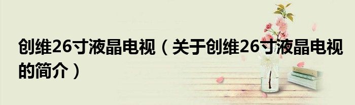 創(chuàng)維26寸液晶電視（關(guān)于創(chuàng)維26寸液晶電視的簡(jiǎn)介）