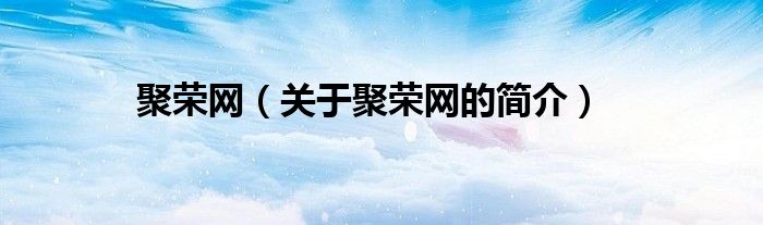 聚榮網(wǎng)（關(guān)于聚榮網(wǎng)的簡(jiǎn)介）