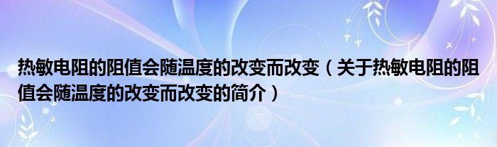 熱敏電阻的阻值會隨溫度的改變而改變（關(guān)于熱敏電阻的阻值會隨溫度的改變而改變的簡介）