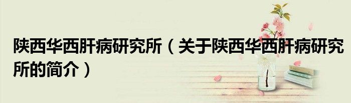 陜西華西肝病研究所（關(guān)于陜西華西肝病研究所的簡介）