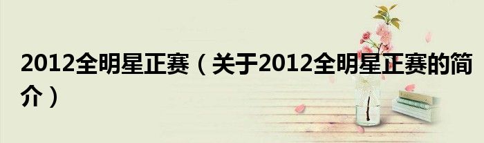 2012全明星正賽（關(guān)于2012全明星正賽的簡(jiǎn)介）