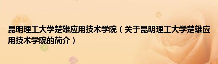 昆明理工大學(xué)楚雄應(yīng)用技術(shù)學(xué)院（關(guān)于昆明理工大學(xué)楚雄應(yīng)用技術(shù)學(xué)院的簡(jiǎn)介）