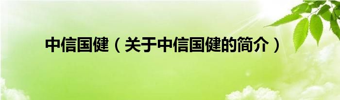 中信國(guó)?。P(guān)于中信國(guó)健的簡(jiǎn)介）