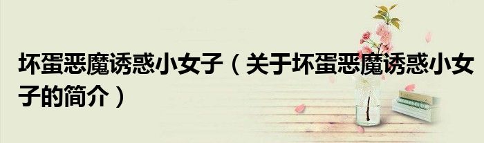 壞蛋惡魔誘惑小女子（關(guān)于壞蛋惡魔誘惑小女子的簡(jiǎn)介）