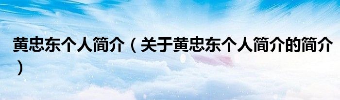 黃忠東個(gè)人簡介（關(guān)于黃忠東個(gè)人簡介的簡介）