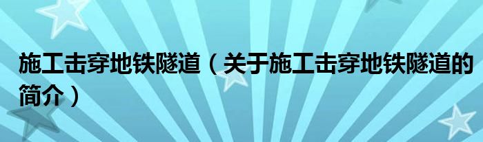 施工擊穿地鐵隧道（關(guān)于施工擊穿地鐵隧道的簡介）