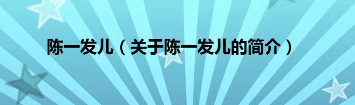 陳一發(fā)兒（關(guān)于陳一發(fā)兒的簡(jiǎn)介）