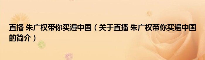 直播 朱廣權(quán)帶你買(mǎi)遍中國(guó)（關(guān)于直播 朱廣權(quán)帶你買(mǎi)遍中國(guó)的簡(jiǎn)介）