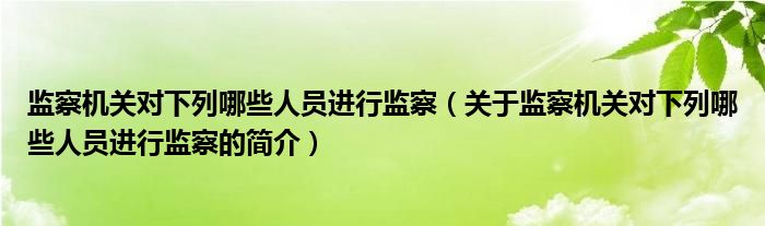 監(jiān)察機(jī)關(guān)對(duì)下列哪些人員進(jìn)行監(jiān)察（關(guān)于監(jiān)察機(jī)關(guān)對(duì)下列哪些人員進(jìn)行監(jiān)察的簡介）