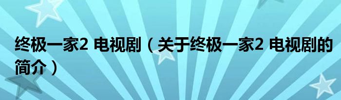 終極一家2 電視?。P(guān)于終極一家2 電視劇的簡(jiǎn)介）