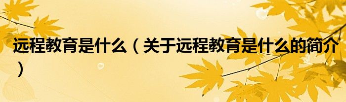 遠(yuǎn)程教育是什么（關(guān)于遠(yuǎn)程教育是什么的簡(jiǎn)介）